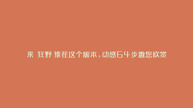 来！《狂野》推荐这个版本，动感64步邀您欣赏