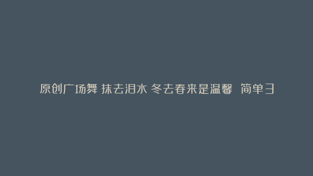 原创广场舞《抹去泪水》冬去春来是温馨 简单32步