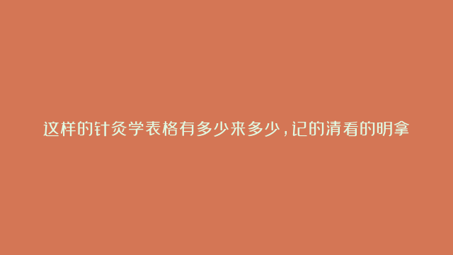 这样的针灸学表格有多少来多少，记的清看的明拿分更轻松！