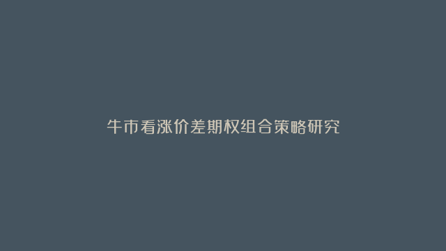 牛市看涨价差期权组合策略研究