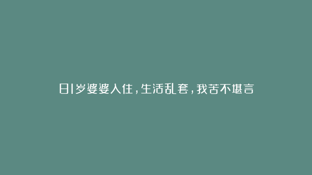 81岁婆婆入住，生活乱套，我苦不堪言