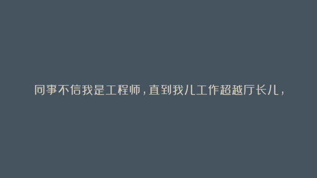 同事不信我是工程师，直到我儿工作超越厅长儿，他们震惊了