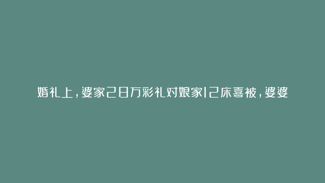 婚礼上，婆家28万彩礼对娘家12床喜被，婆婆霸气再添8.8万