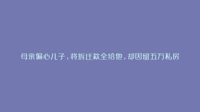 母亲偏心儿子，将拆迁款全给他，却因留五万私房钱被赶出家门，我怒了！