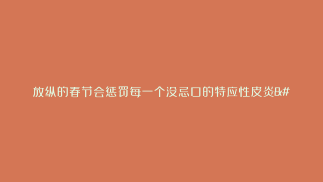 放纵的春节会惩罚每一个没忌口的特应性皮炎….