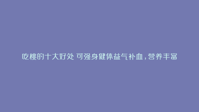 吃桃的十大好处：可强身健体益气补血，营养丰富