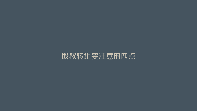 股权转让要注意的四点