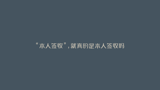 “本人签收”，就真的是本人签收吗？