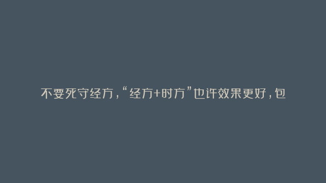 不要死守经方，“经方+时方”也许效果更好，包括冠心病、肺气肿、脑溢血、空调病、慢性支气管炎、结石、腰椎盘突出