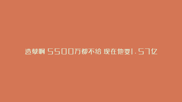 造孽啊！5500万都不给！现在他要1.57亿