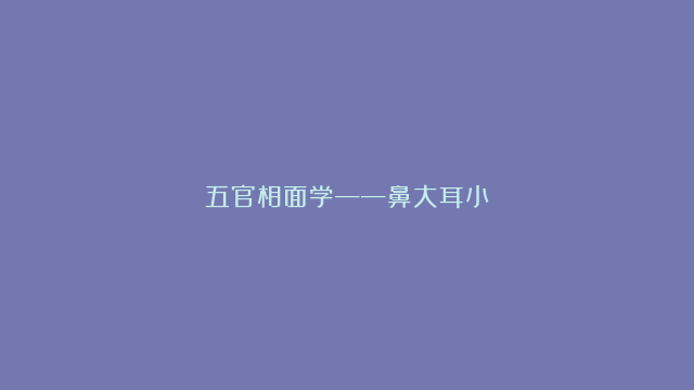 五官相面学——鼻大耳小