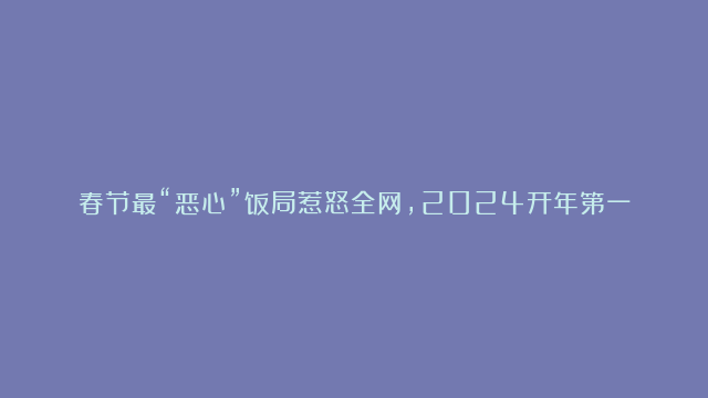 春节最“恶心”饭局惹怒全网，2024开年第一爽文正式诞生！