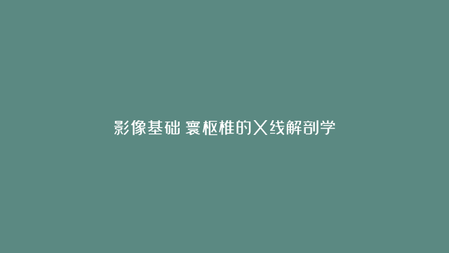 影像基础丨寰枢椎的X线解剖学