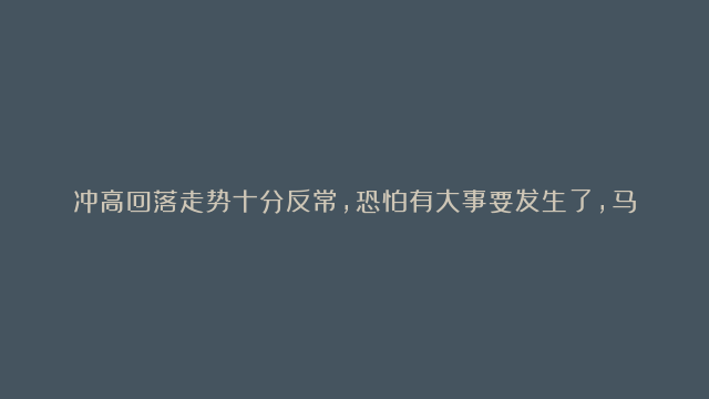 冲高回落走势十分反常，恐怕有大事要发生了，马上告诉给所有人！