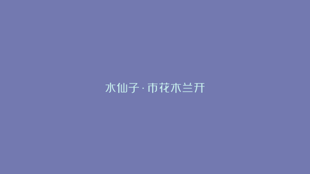 水仙子·市花木兰开