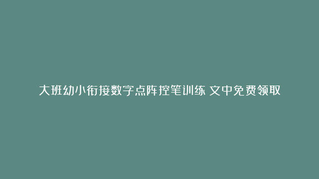 大班幼小衔接数字点阵控笔训练（文中免费领取）