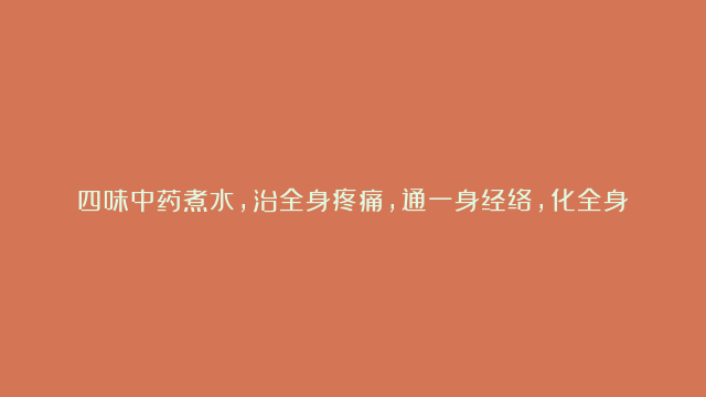 四味中药煮水，治全身疼痛，通一身经络，化全身淤血