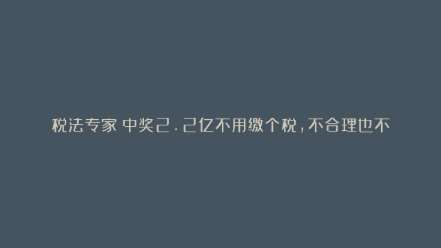 税法专家：中奖2.2亿不用缴个税，不合理也不合法