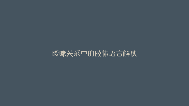 暧昧关系中的肢体语言解读