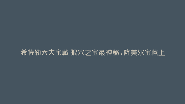 希特勒六大宝藏：狼穴之宝最神秘，隆美尔宝藏上榜