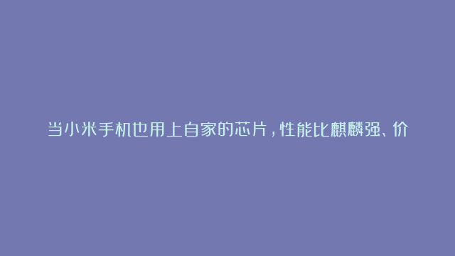 当小米手机也用上自家的芯片，性能比麒麟强、价格更便宜，你还选华为吗？一切只…