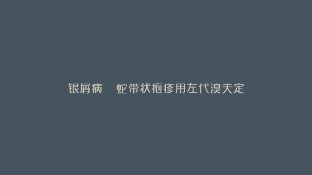 银屑病   蛇带状疱疹用左代溴夫定