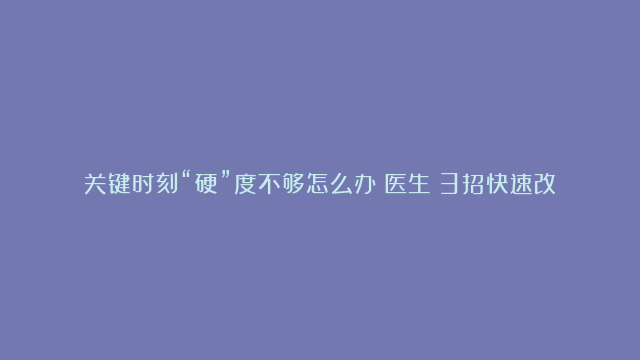 关键时刻“硬”度不够怎么办？医生：3招快速改善男人难言之隐