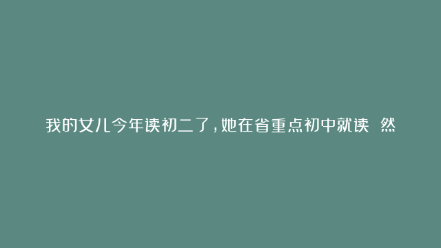 我的女儿今年读初二了，她在省重点初中就读 然而，她的成绩平平，在