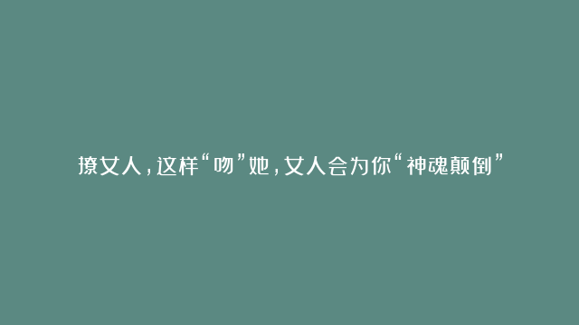 撩女人，这样“吻”她，女人会为你“神魂颠倒”