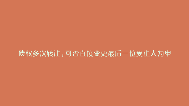 债权多次转让，可否直接变更最后一位受让人为申请执行人？