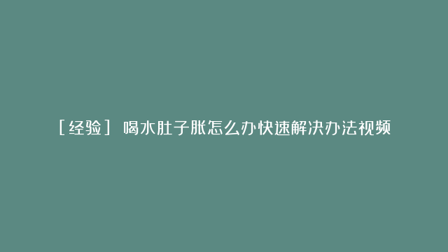 [经验] 喝水肚子胀怎么办快速解决办法视频