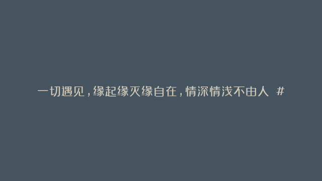 一切遇见，缘起缘灭缘自在，情深情浅不由人 #传统文化#国学智慧#修心修行#…