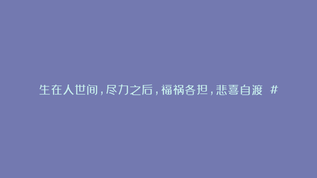 生在人世间，尽力之后，福祸各担，悲喜自渡 #传统文化#国学智慧#修心修行#…