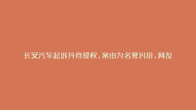 长安汽车起诉抖音侵权，案由为名誉纠纷，网友：网络并非无法之地#长安汽车 #起诉