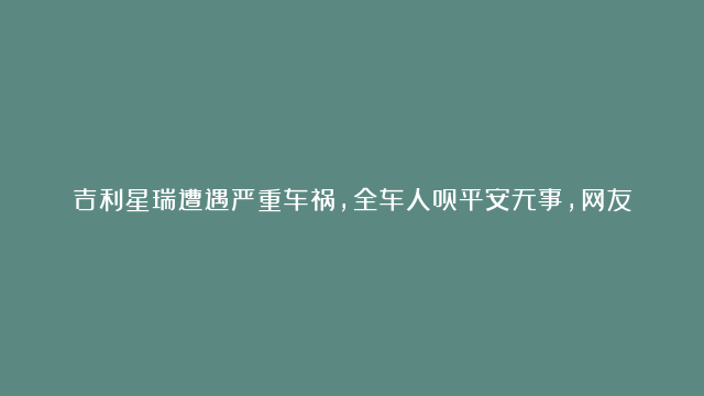 吉利星瑞遭遇严重车祸，全车人员平安无事，网友：这车值得买 #吉利汽车 #吉…