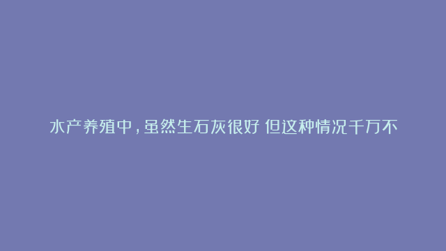 水产养殖中，虽然生石灰很好！但这种情况千万不要用！#水产 #养殖 #生石灰