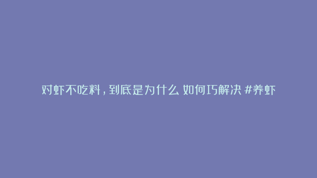 对虾不吃料，到底是为什么？如何巧解决？#养虾 #对虾养殖 #饲料