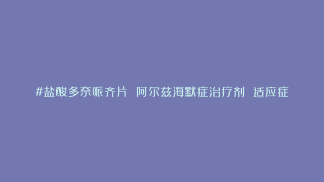 #盐酸多奈哌齐片 阿尔兹海默症治疗剂 适应症：用于轻度、中度或重度#阿尔茨…