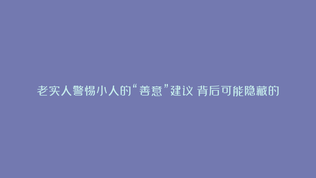 老实人警惕小人的“善意”建议：背后可能隐藏的误导策略