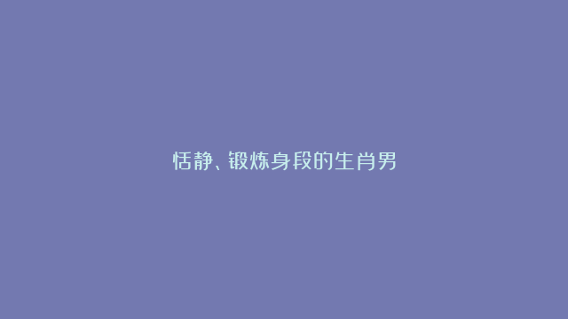 恬静、锻炼身段的生肖男