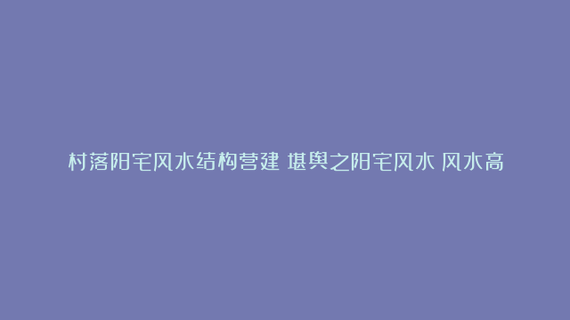 村落阳宅风水结构营建|堪舆之阳宅风水|风水高手谈餐厅厨房风水