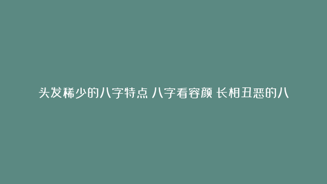 头发稀少的八字特点|八字看容颜|长相丑恶的八字