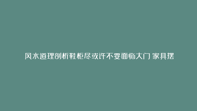 ​风水道理剖析鞋柜尽或许不要面临大门|家具摆放的风水绳尺是甚么|当代房屋装饰风水