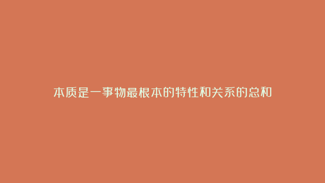 本质是一事物最根本的特性和关系的总和