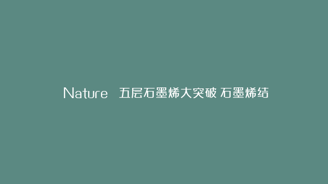 《Nature 》五层石墨烯大突破！石墨烯结构确实表现出分数量子反常霍尔效…