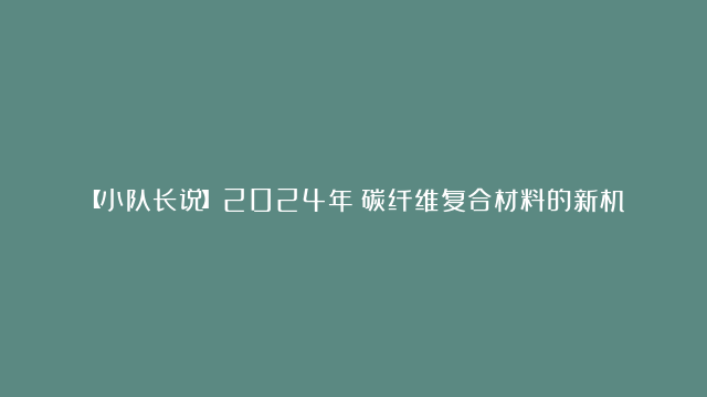 【小队长说】2024年！碳纤维复合材料的新机会在哪？#碳纤维#碳材料#碳纤…