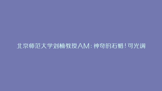 北京师范大学刘楠教授AM:神奇的石蜡!可光调谐的梯度响应人工反射弧！#北京…