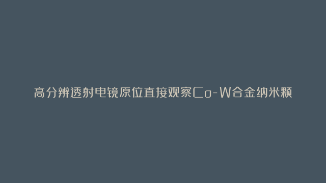 高分辨透射电镜原位直接观察Co-W合金纳米颗粒碳纳米管催化剂生长过程中的旋…