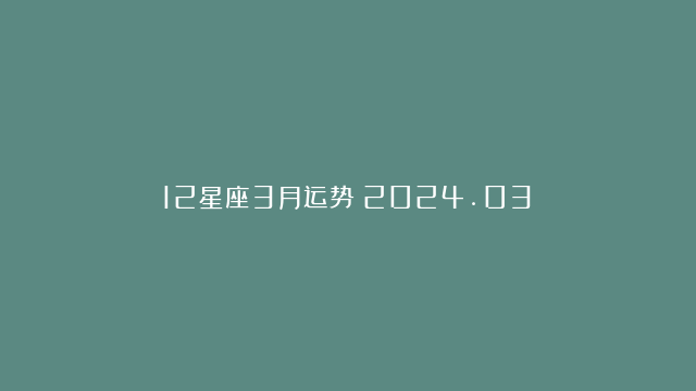 12星座3月运势（2024.03）