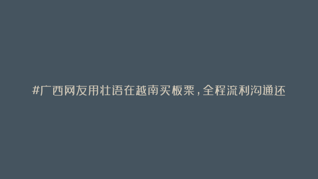 #广西网友用壮语在越南买板栗，全程流利沟通还跟老板砍价